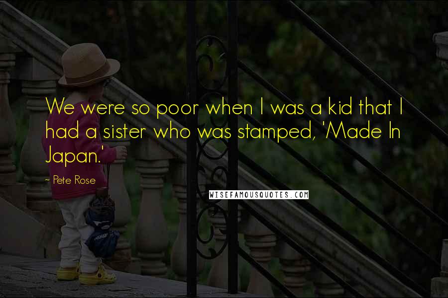 Pete Rose Quotes: We were so poor when I was a kid that I had a sister who was stamped, 'Made In Japan.'