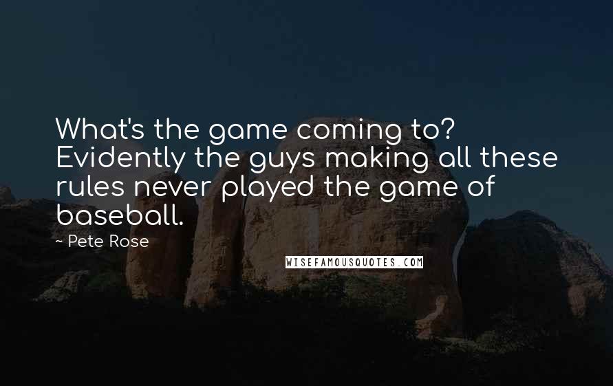 Pete Rose Quotes: What's the game coming to? Evidently the guys making all these rules never played the game of baseball.