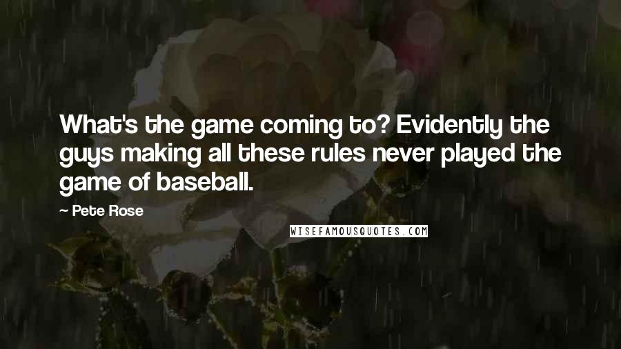 Pete Rose Quotes: What's the game coming to? Evidently the guys making all these rules never played the game of baseball.