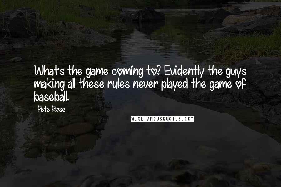 Pete Rose Quotes: What's the game coming to? Evidently the guys making all these rules never played the game of baseball.