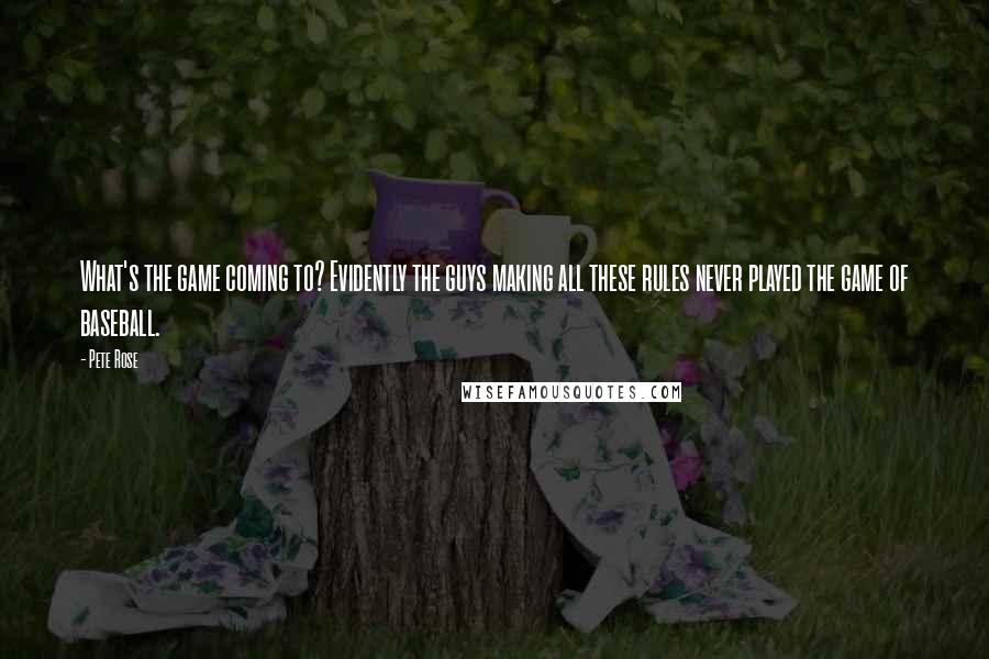 Pete Rose Quotes: What's the game coming to? Evidently the guys making all these rules never played the game of baseball.