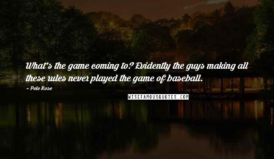 Pete Rose Quotes: What's the game coming to? Evidently the guys making all these rules never played the game of baseball.