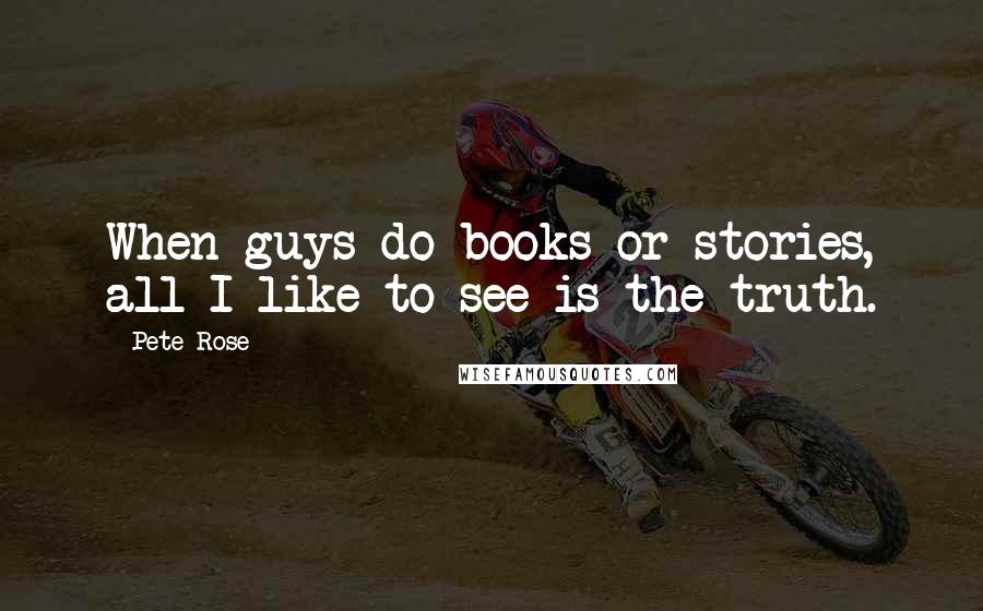 Pete Rose Quotes: When guys do books or stories, all I like to see is the truth.