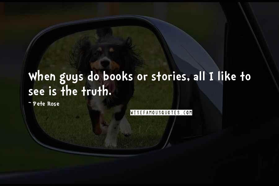 Pete Rose Quotes: When guys do books or stories, all I like to see is the truth.