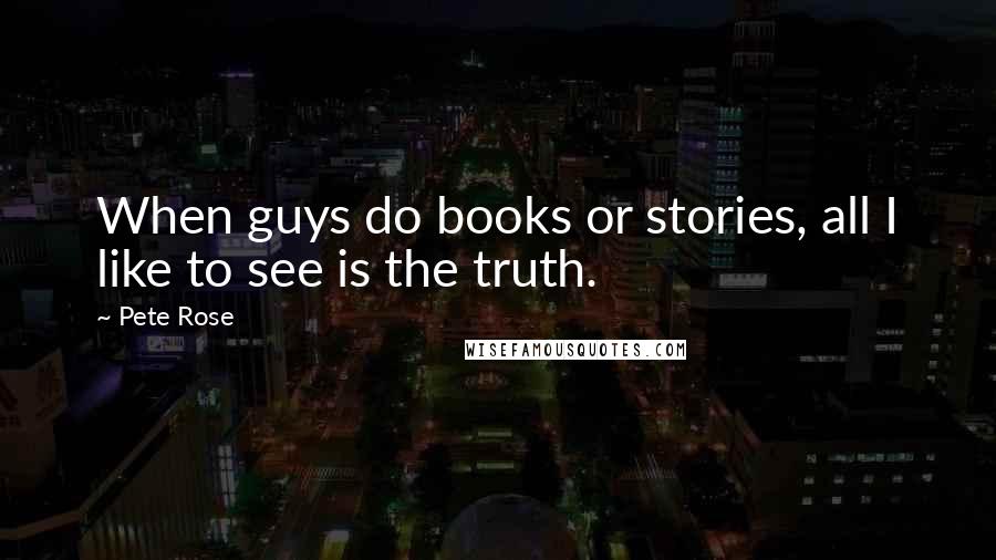 Pete Rose Quotes: When guys do books or stories, all I like to see is the truth.