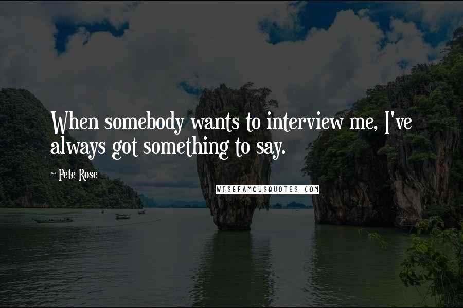 Pete Rose Quotes: When somebody wants to interview me, I've always got something to say.