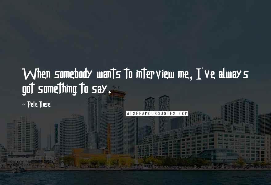 Pete Rose Quotes: When somebody wants to interview me, I've always got something to say.