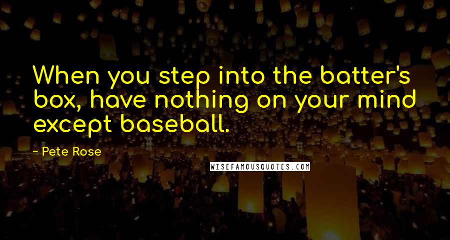 Pete Rose Quotes: When you step into the batter's box, have nothing on your mind except baseball.