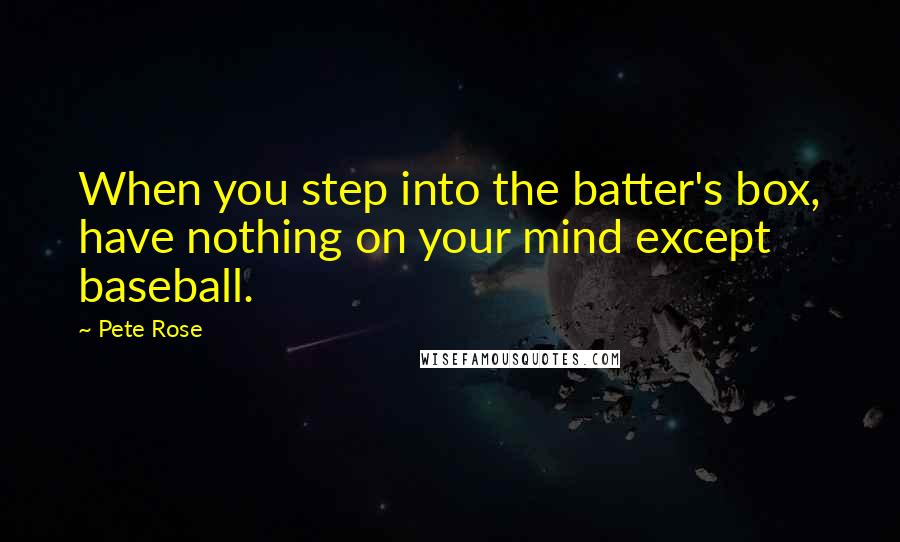 Pete Rose Quotes: When you step into the batter's box, have nothing on your mind except baseball.