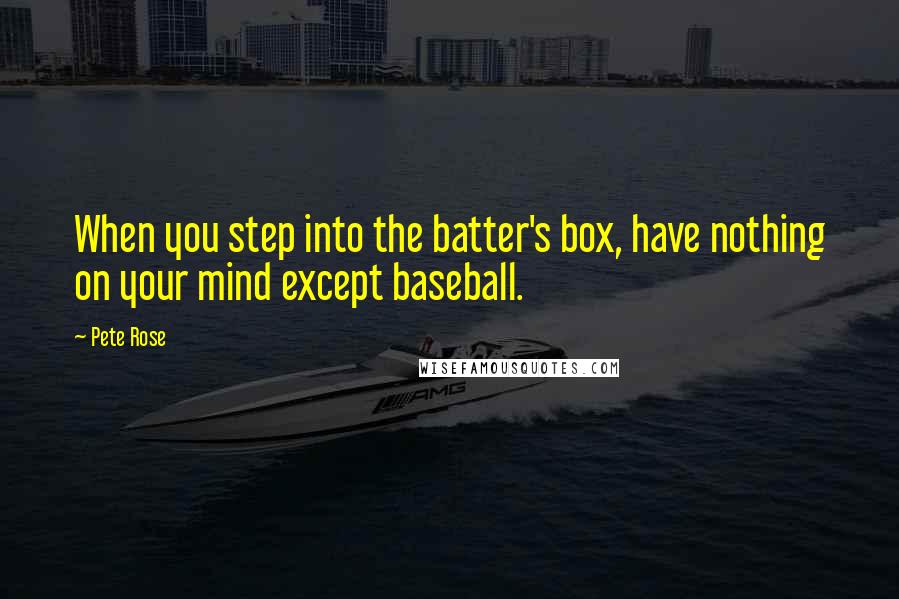 Pete Rose Quotes: When you step into the batter's box, have nothing on your mind except baseball.