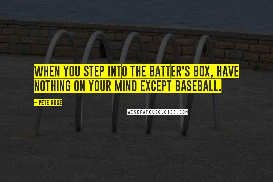 Pete Rose Quotes: When you step into the batter's box, have nothing on your mind except baseball.