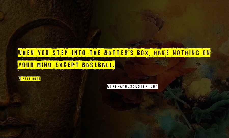 Pete Rose Quotes: When you step into the batter's box, have nothing on your mind except baseball.