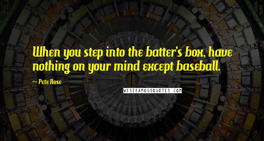 Pete Rose Quotes: When you step into the batter's box, have nothing on your mind except baseball.