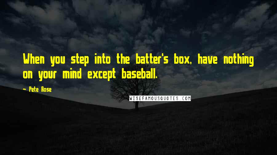 Pete Rose Quotes: When you step into the batter's box, have nothing on your mind except baseball.