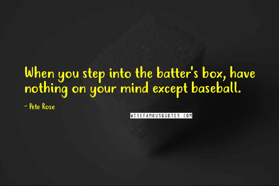 Pete Rose Quotes: When you step into the batter's box, have nothing on your mind except baseball.