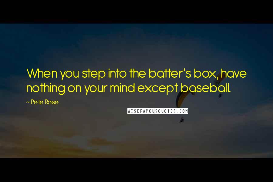 Pete Rose Quotes: When you step into the batter's box, have nothing on your mind except baseball.