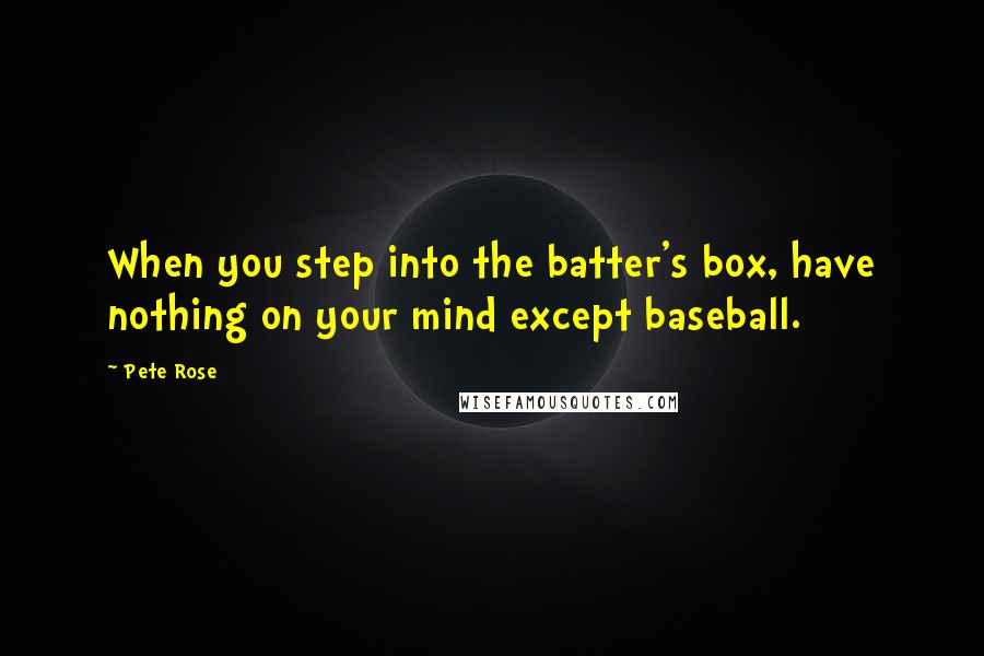 Pete Rose Quotes: When you step into the batter's box, have nothing on your mind except baseball.