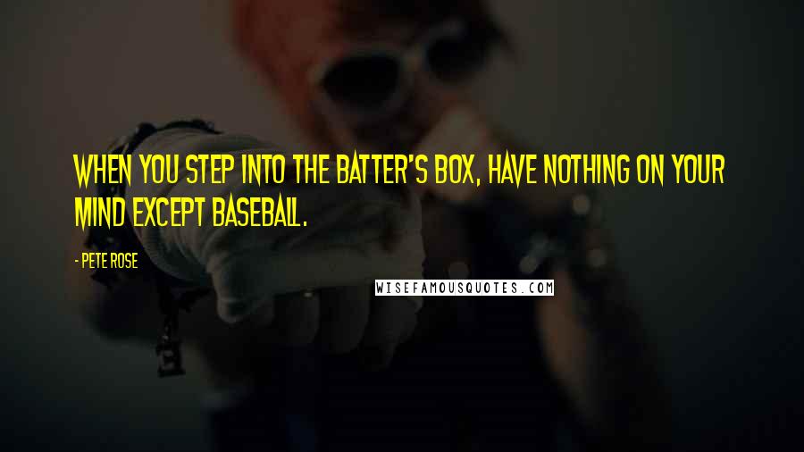 Pete Rose Quotes: When you step into the batter's box, have nothing on your mind except baseball.