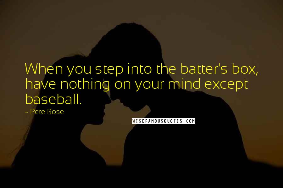 Pete Rose Quotes: When you step into the batter's box, have nothing on your mind except baseball.