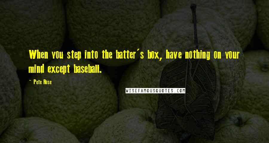 Pete Rose Quotes: When you step into the batter's box, have nothing on your mind except baseball.