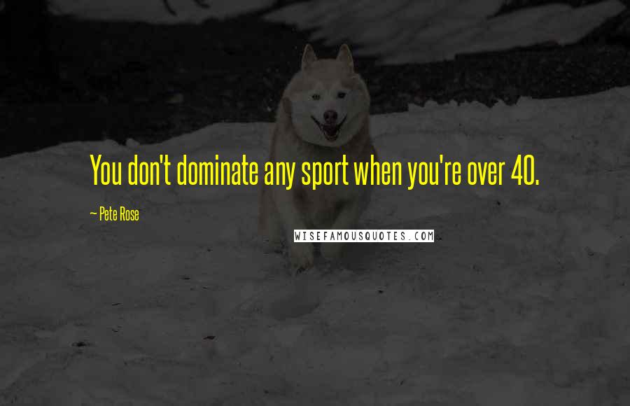 Pete Rose Quotes: You don't dominate any sport when you're over 40.