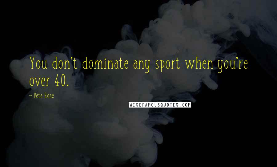 Pete Rose Quotes: You don't dominate any sport when you're over 40.