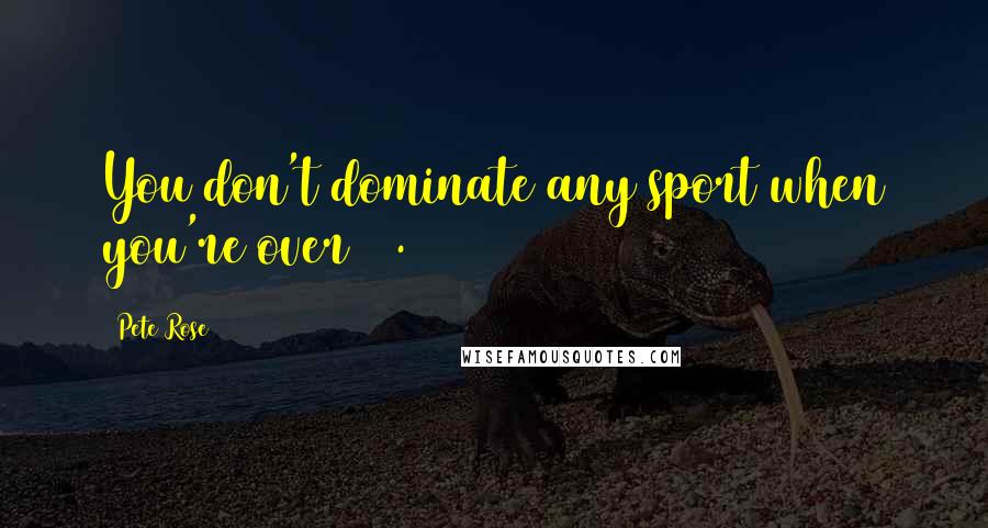 Pete Rose Quotes: You don't dominate any sport when you're over 40.