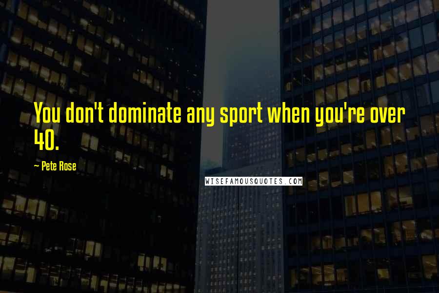 Pete Rose Quotes: You don't dominate any sport when you're over 40.