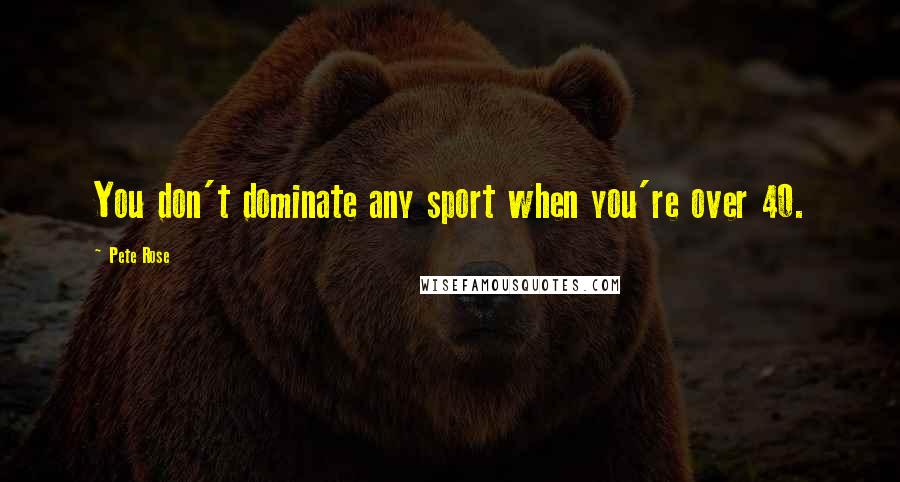 Pete Rose Quotes: You don't dominate any sport when you're over 40.