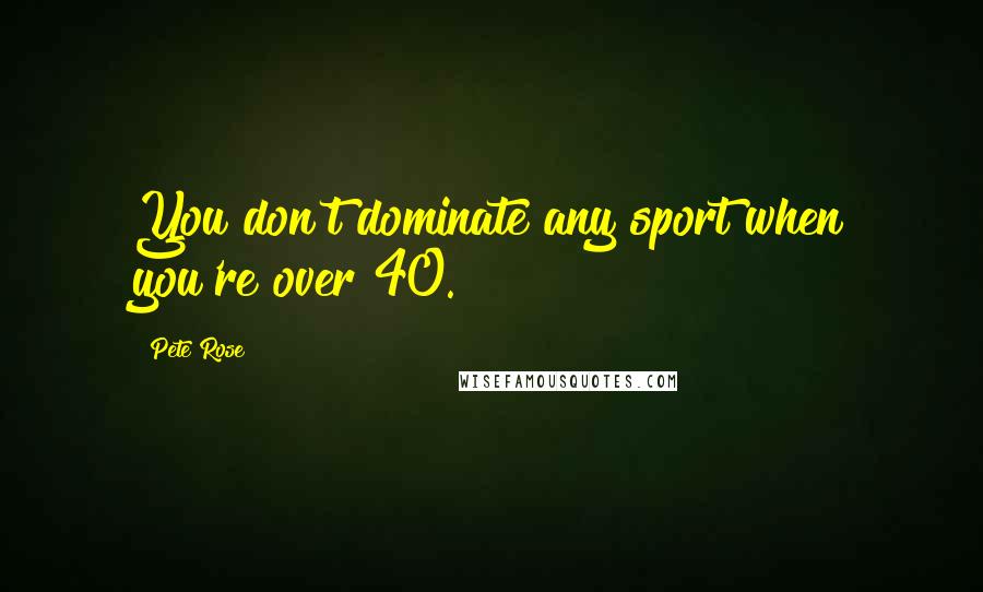 Pete Rose Quotes: You don't dominate any sport when you're over 40.