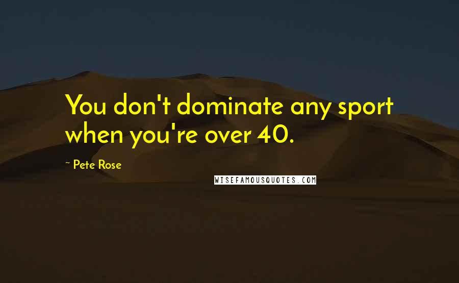 Pete Rose Quotes: You don't dominate any sport when you're over 40.