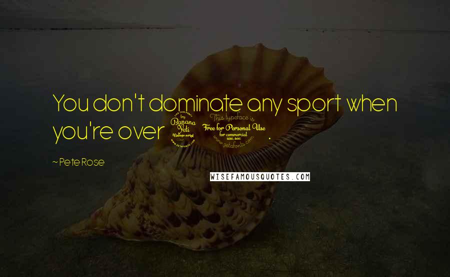 Pete Rose Quotes: You don't dominate any sport when you're over 40.