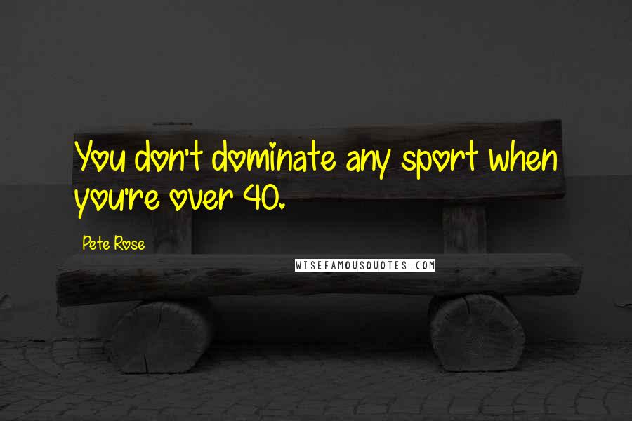 Pete Rose Quotes: You don't dominate any sport when you're over 40.