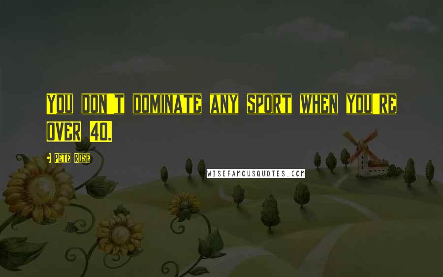 Pete Rose Quotes: You don't dominate any sport when you're over 40.