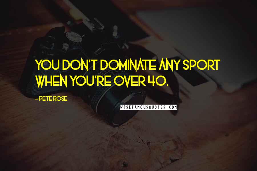 Pete Rose Quotes: You don't dominate any sport when you're over 40.