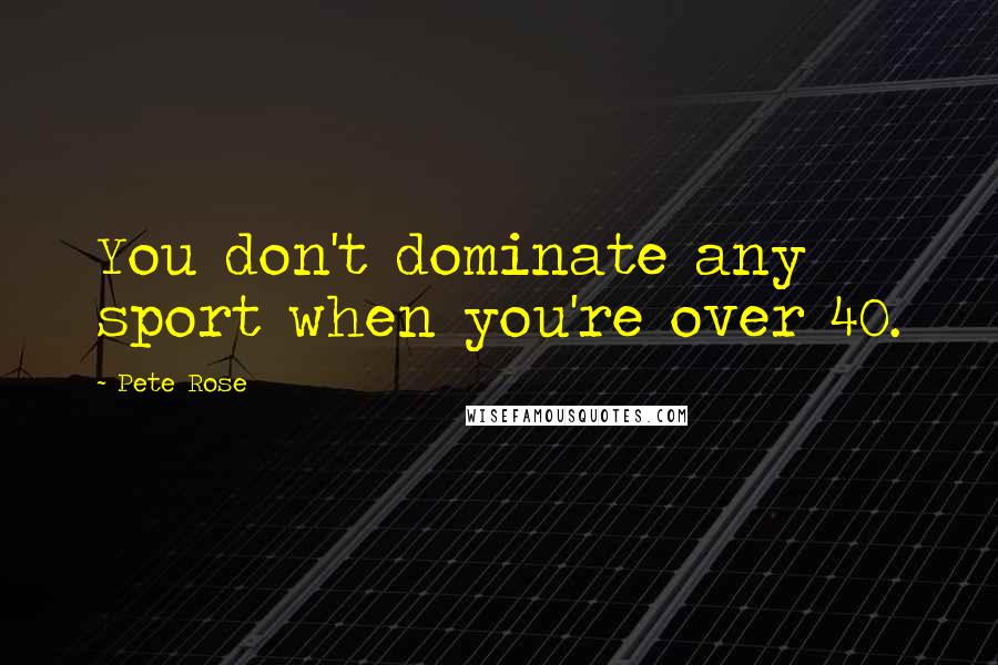 Pete Rose Quotes: You don't dominate any sport when you're over 40.