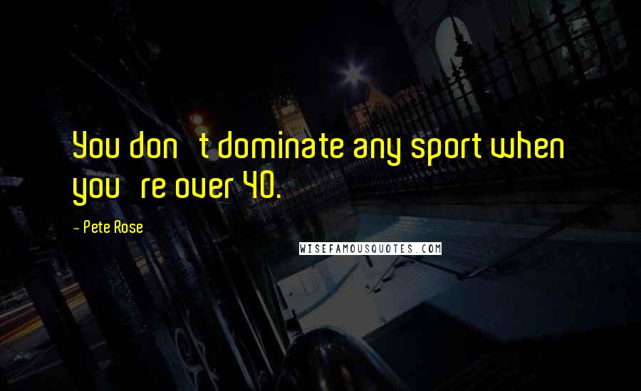 Pete Rose Quotes: You don't dominate any sport when you're over 40.