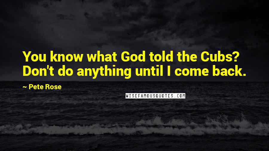 Pete Rose Quotes: You know what God told the Cubs? Don't do anything until I come back.