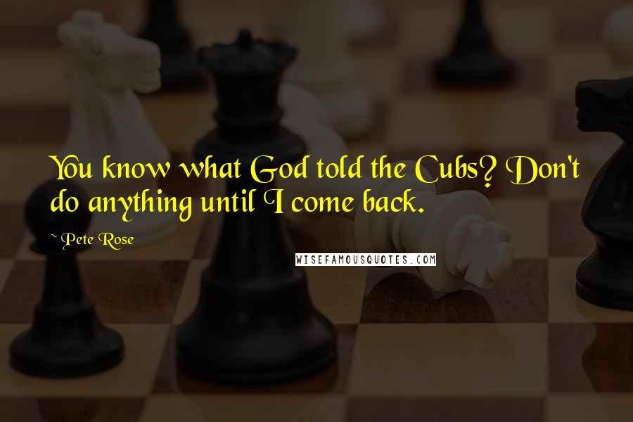 Pete Rose Quotes: You know what God told the Cubs? Don't do anything until I come back.