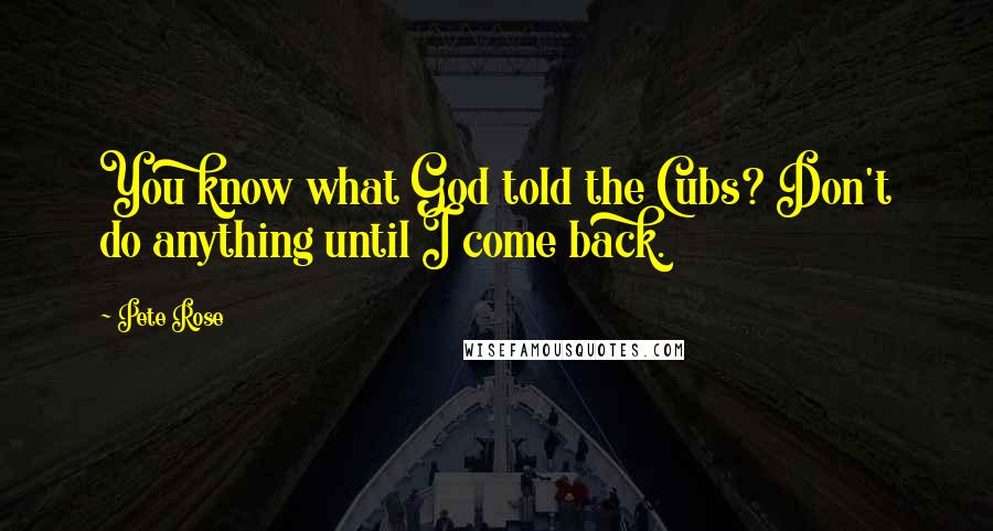 Pete Rose Quotes: You know what God told the Cubs? Don't do anything until I come back.