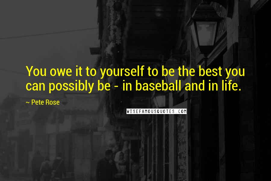 Pete Rose Quotes: You owe it to yourself to be the best you can possibly be - in baseball and in life.