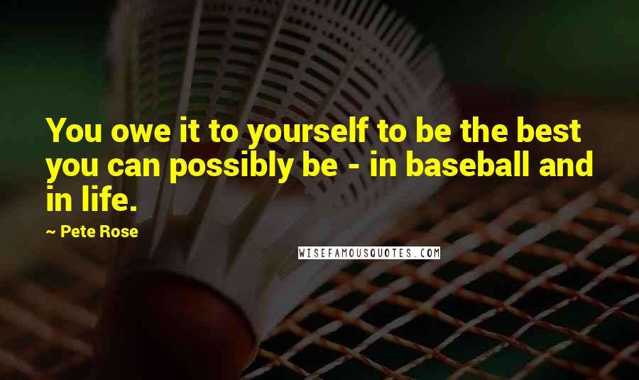 Pete Rose Quotes: You owe it to yourself to be the best you can possibly be - in baseball and in life.