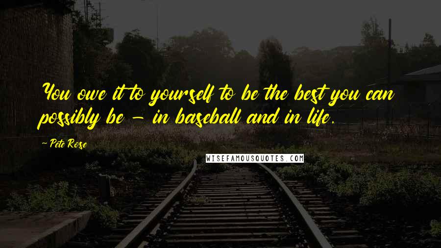 Pete Rose Quotes: You owe it to yourself to be the best you can possibly be - in baseball and in life.