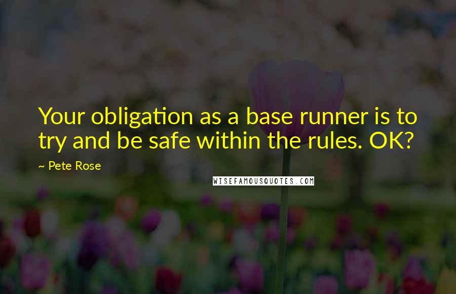 Pete Rose Quotes: Your obligation as a base runner is to try and be safe within the rules. OK?