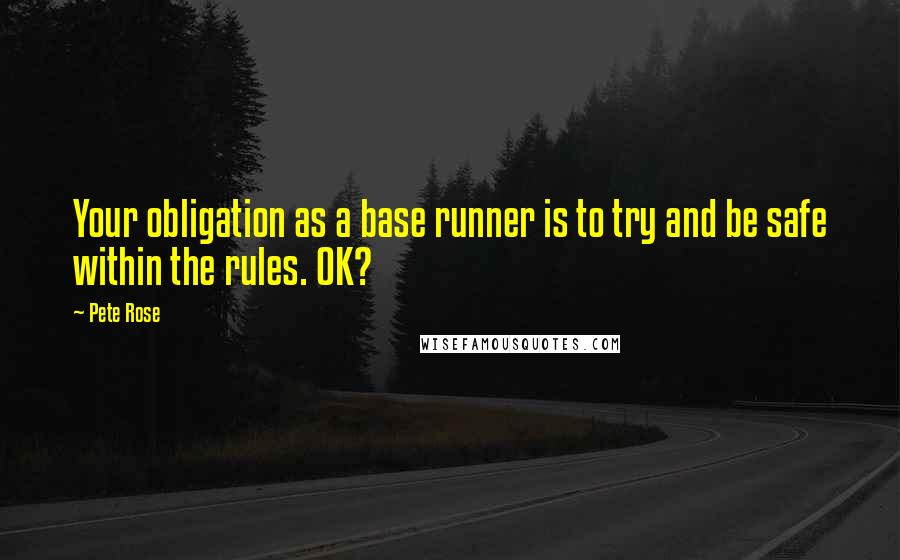 Pete Rose Quotes: Your obligation as a base runner is to try and be safe within the rules. OK?