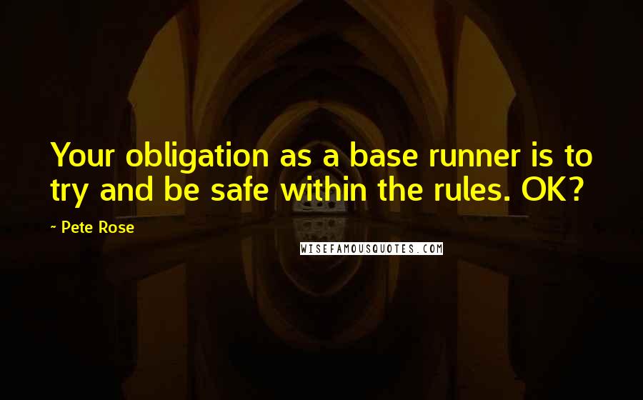Pete Rose Quotes: Your obligation as a base runner is to try and be safe within the rules. OK?