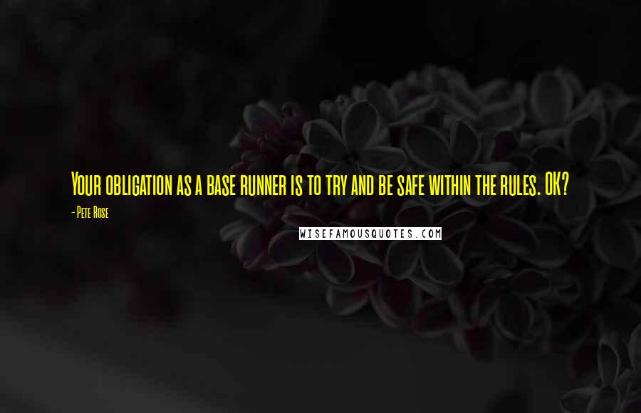 Pete Rose Quotes: Your obligation as a base runner is to try and be safe within the rules. OK?