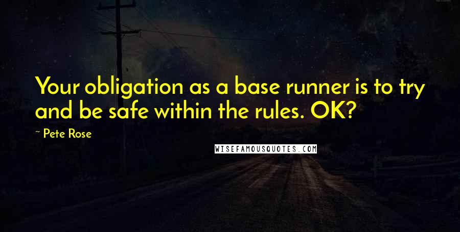 Pete Rose Quotes: Your obligation as a base runner is to try and be safe within the rules. OK?