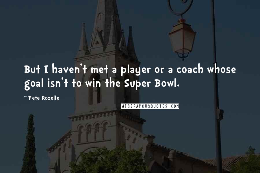 Pete Rozelle Quotes: But I haven't met a player or a coach whose goal isn't to win the Super Bowl.