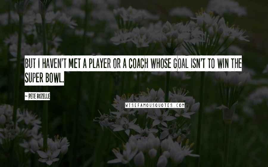 Pete Rozelle Quotes: But I haven't met a player or a coach whose goal isn't to win the Super Bowl.